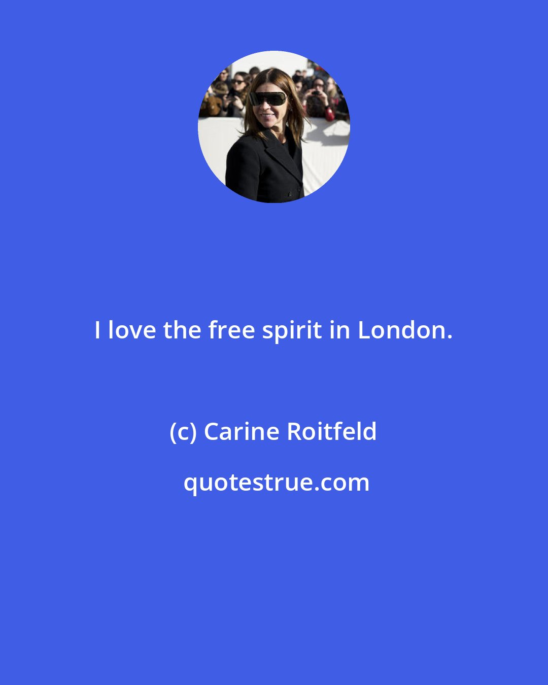 Carine Roitfeld: I love the free spirit in London.