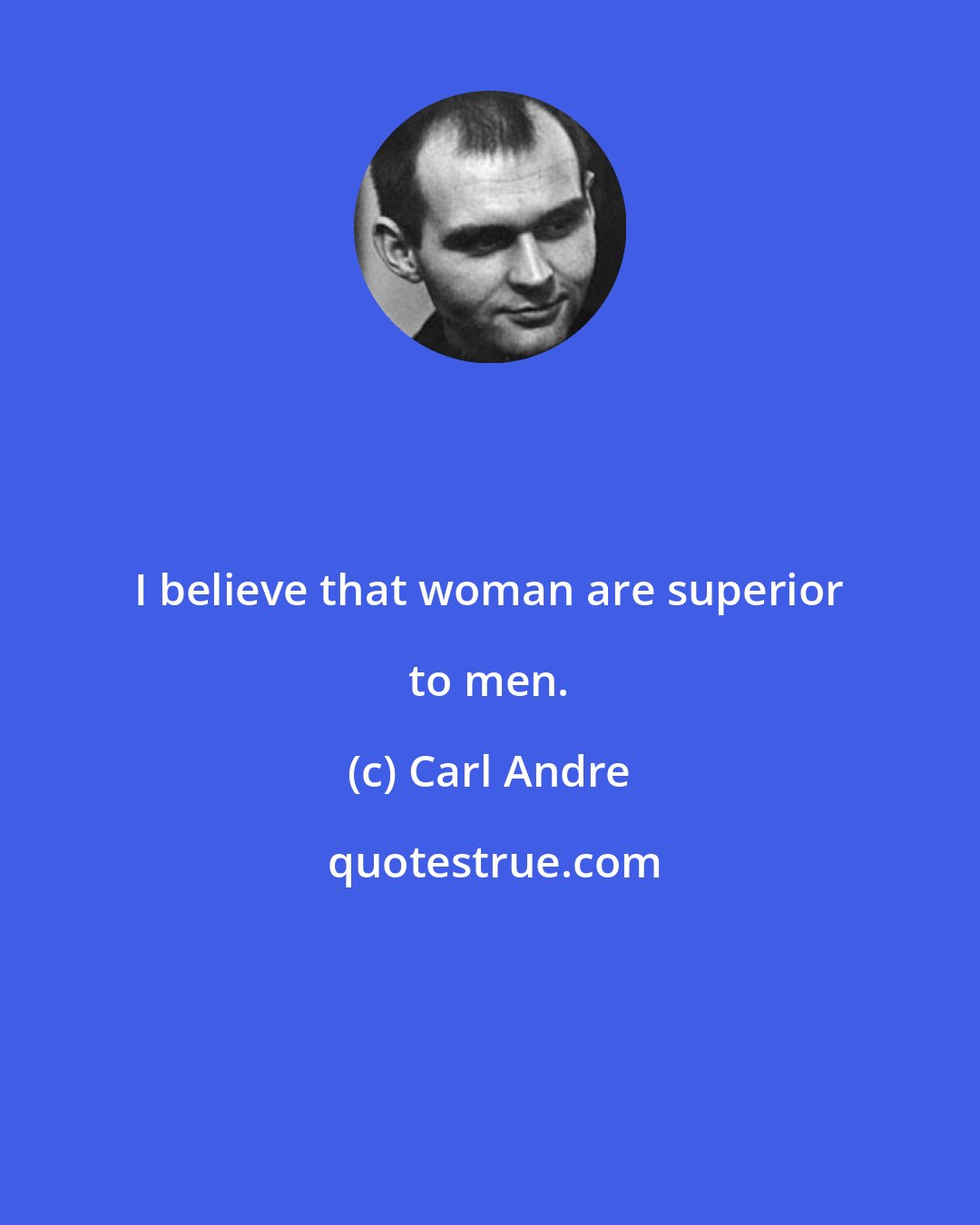 Carl Andre: I believe that woman are superior to men.
