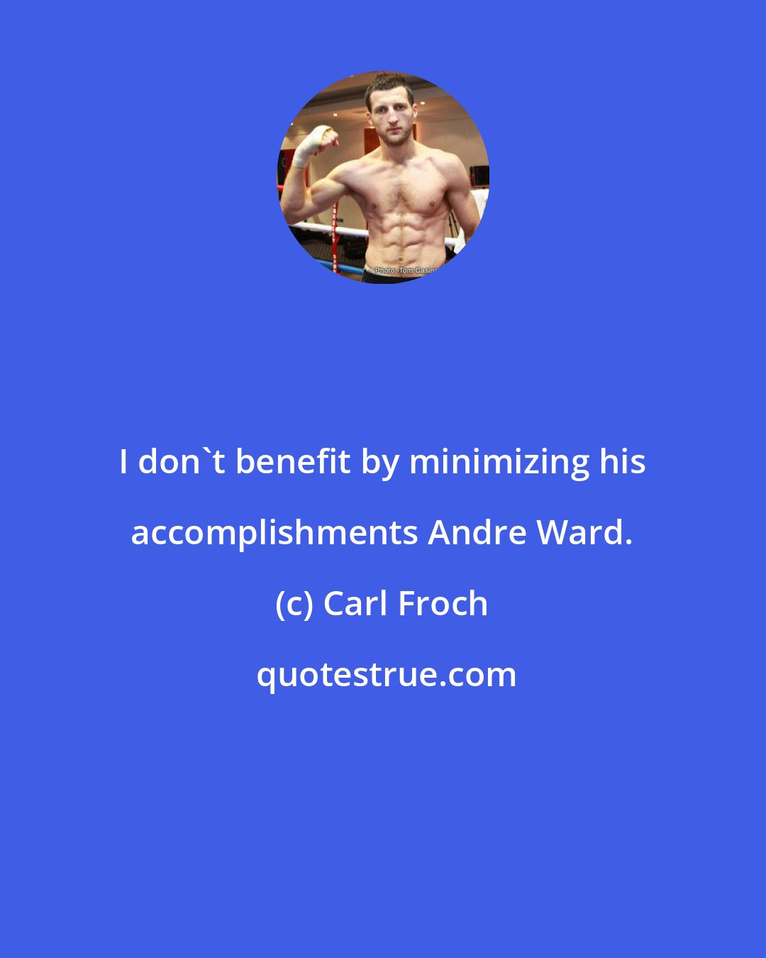 Carl Froch: I don't benefit by minimizing his accomplishments Andre Ward.