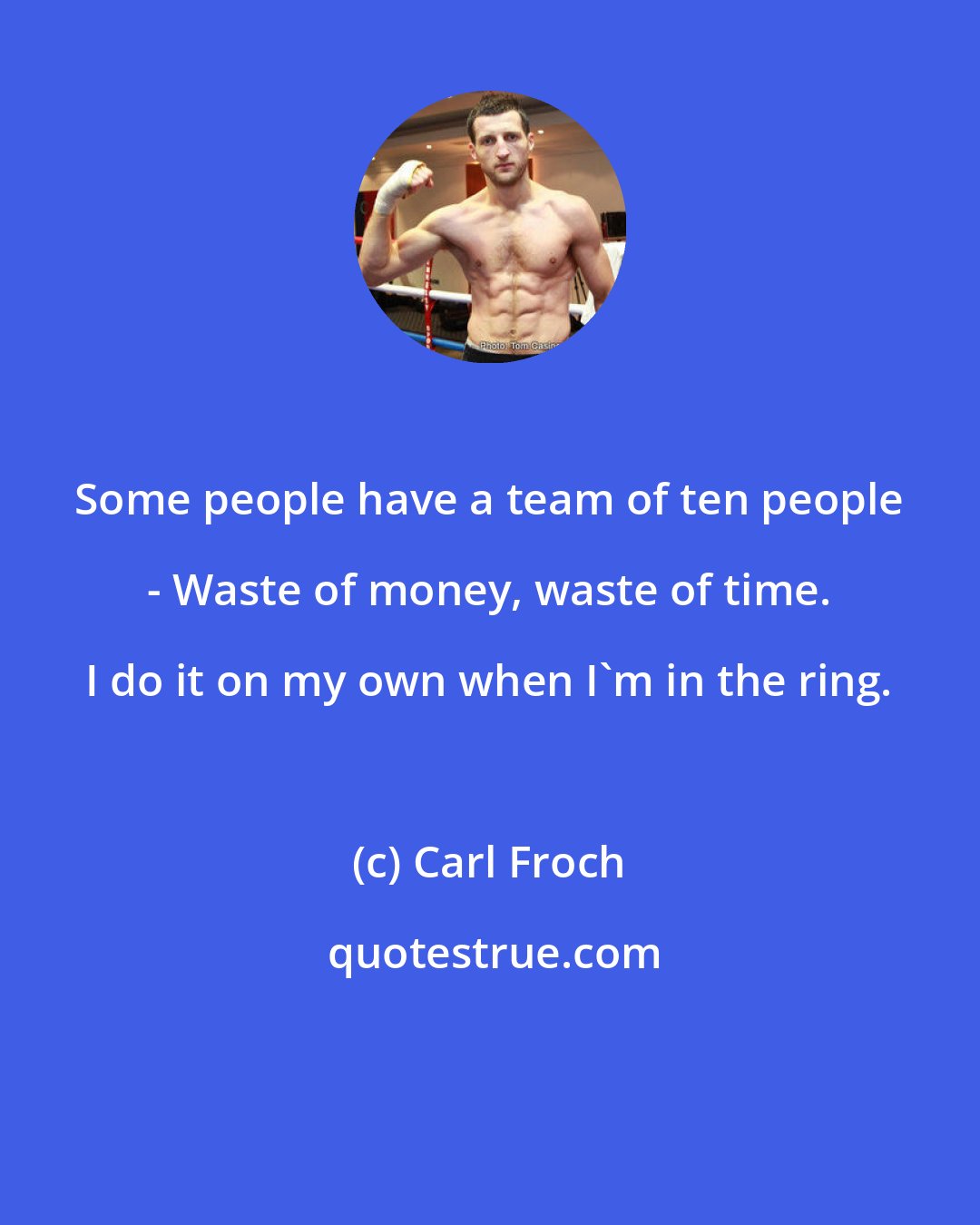 Carl Froch: Some people have a team of ten people - Waste of money, waste of time. I do it on my own when I'm in the ring.