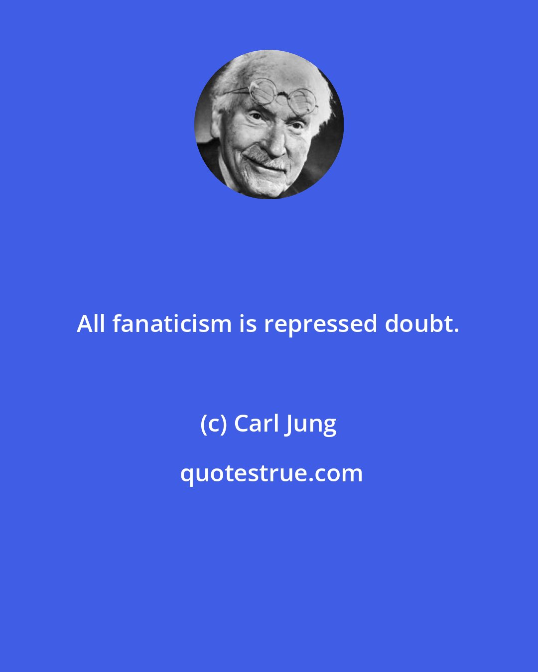 Carl Jung: All fanaticism is repressed doubt.