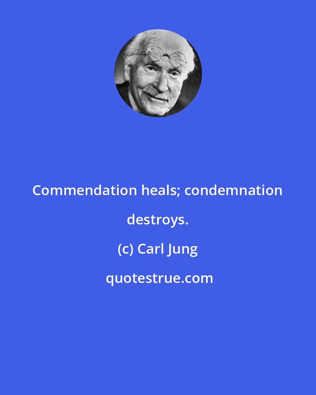 Carl Jung: Commendation heals; condemnation destroys.