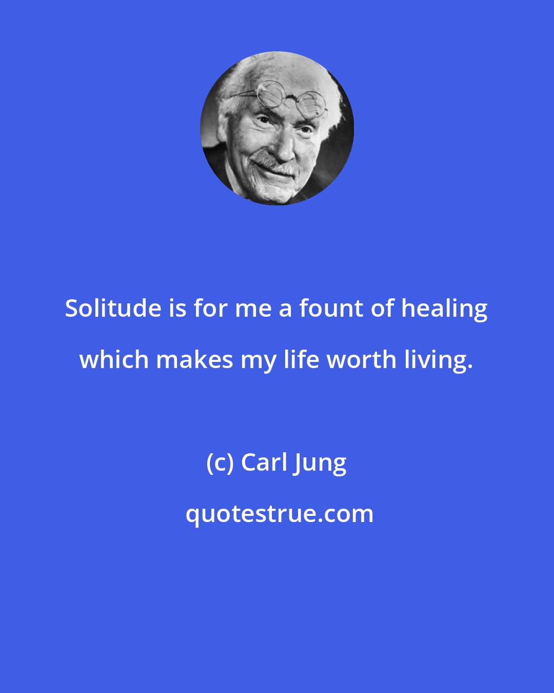 Carl Jung: Solitude is for me a fount of healing which makes my life worth living.