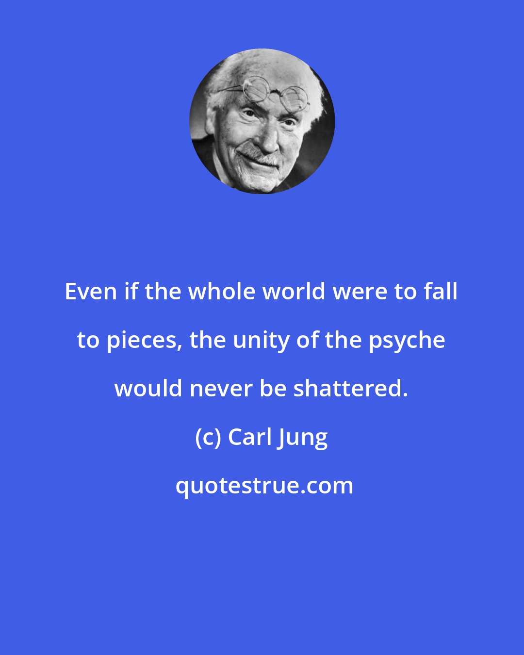 Carl Jung: Even if the whole world were to fall to pieces, the unity of the psyche would never be shattered.