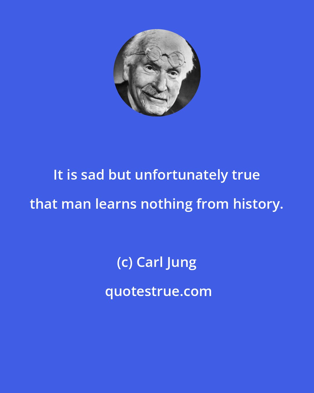 Carl Jung: It is sad but unfortunately true that man learns nothing from history.
