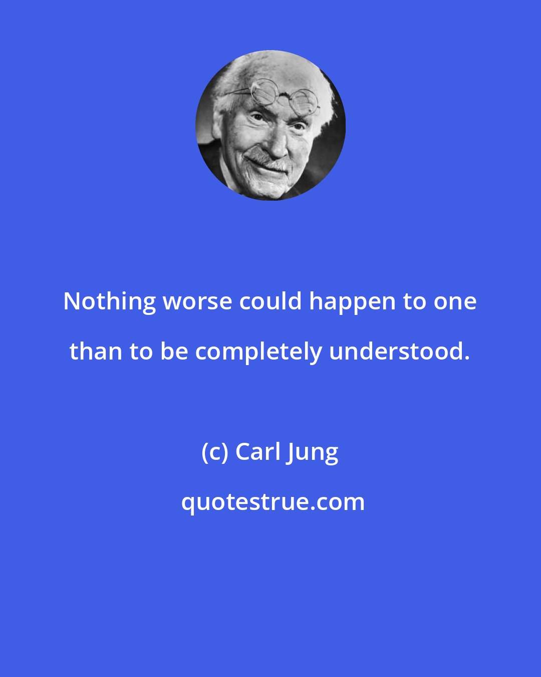 Carl Jung: Nothing worse could happen to one than to be completely understood.