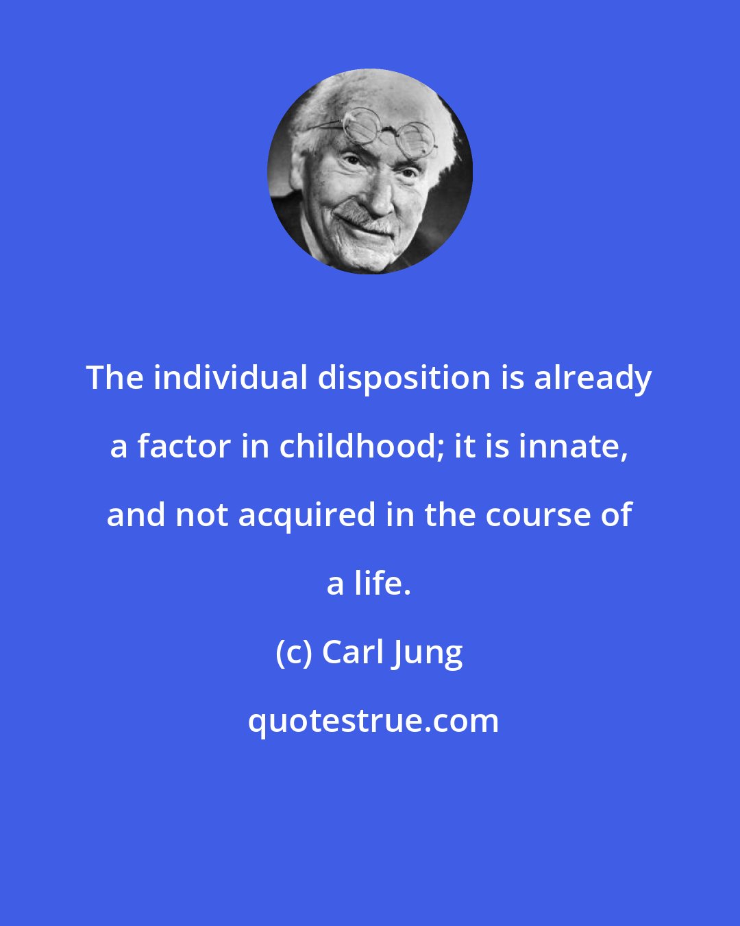 Carl Jung: The individual disposition is already a factor in childhood; it is innate, and not acquired in the course of a life.