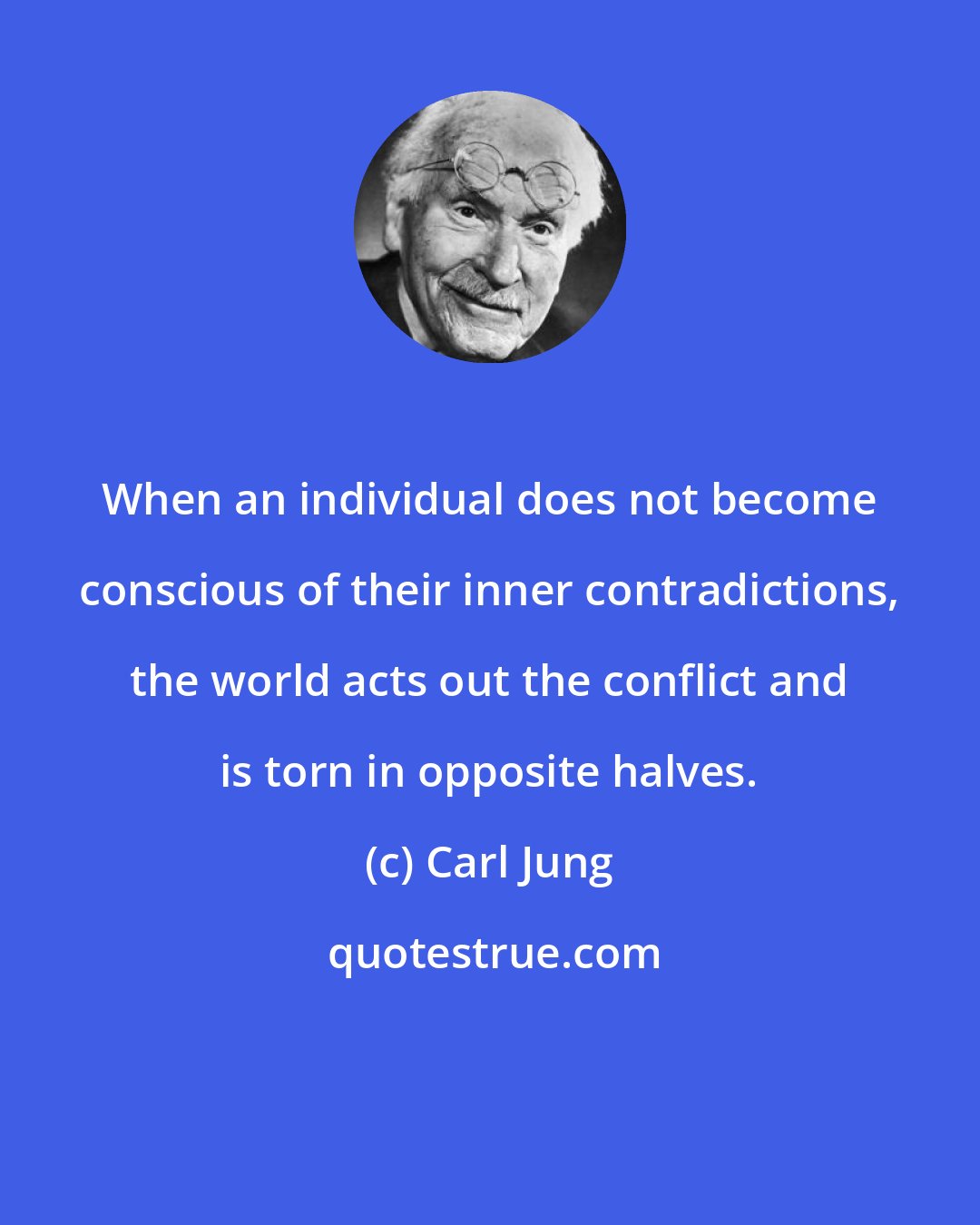 Carl Jung: When an individual does not become conscious of their inner contradictions, the world acts out the conflict and is torn in opposite halves.