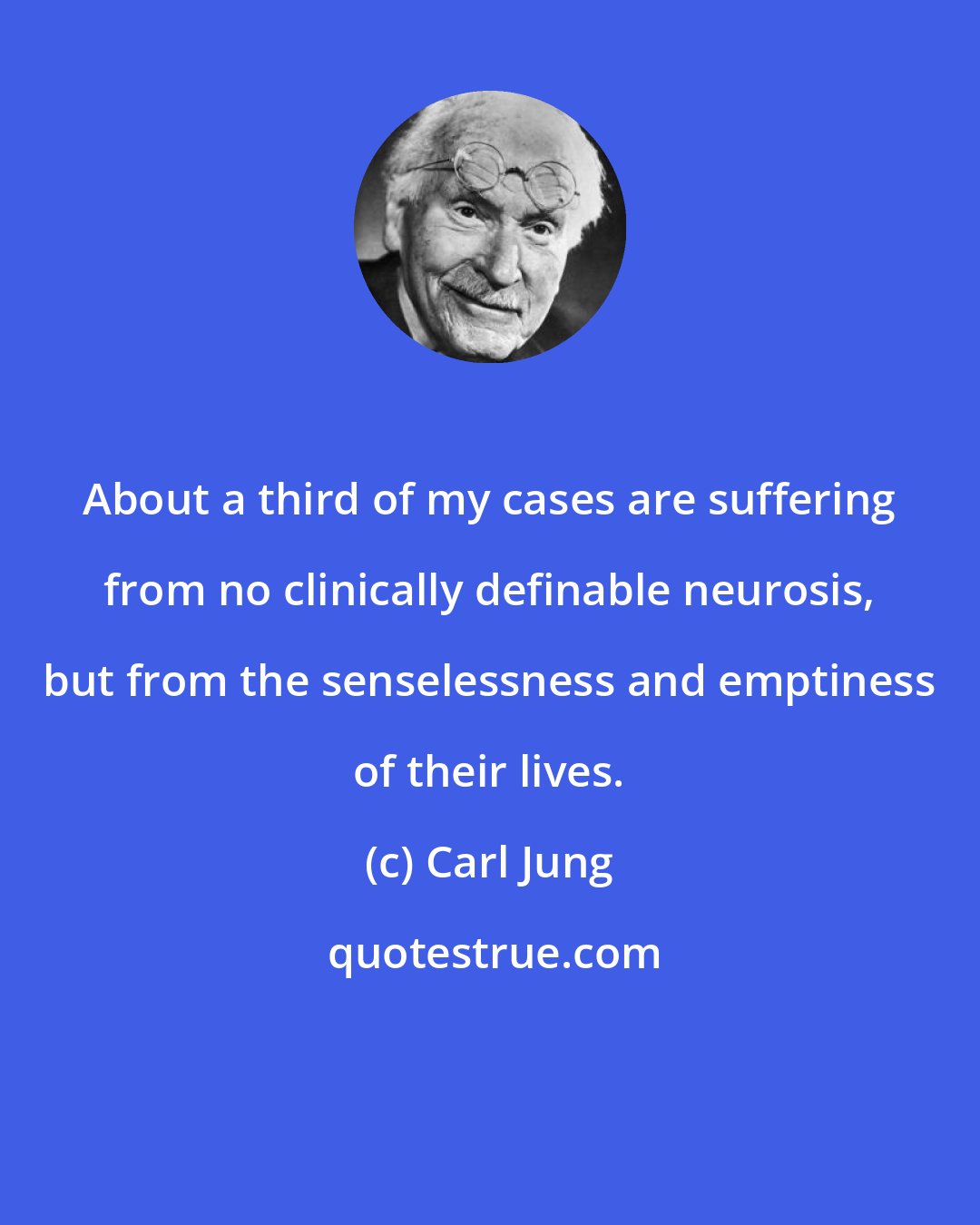 Carl Jung: About a third of my cases are suffering from no clinically definable neurosis, but from the senselessness and emptiness of their lives.
