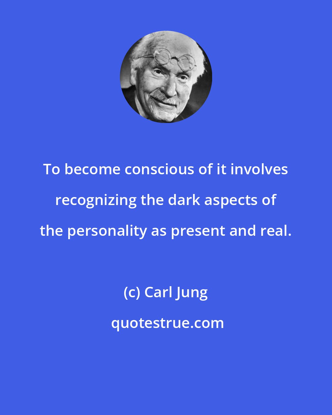 Carl Jung: To become conscious of it involves recognizing the dark aspects of the personality as present and real.