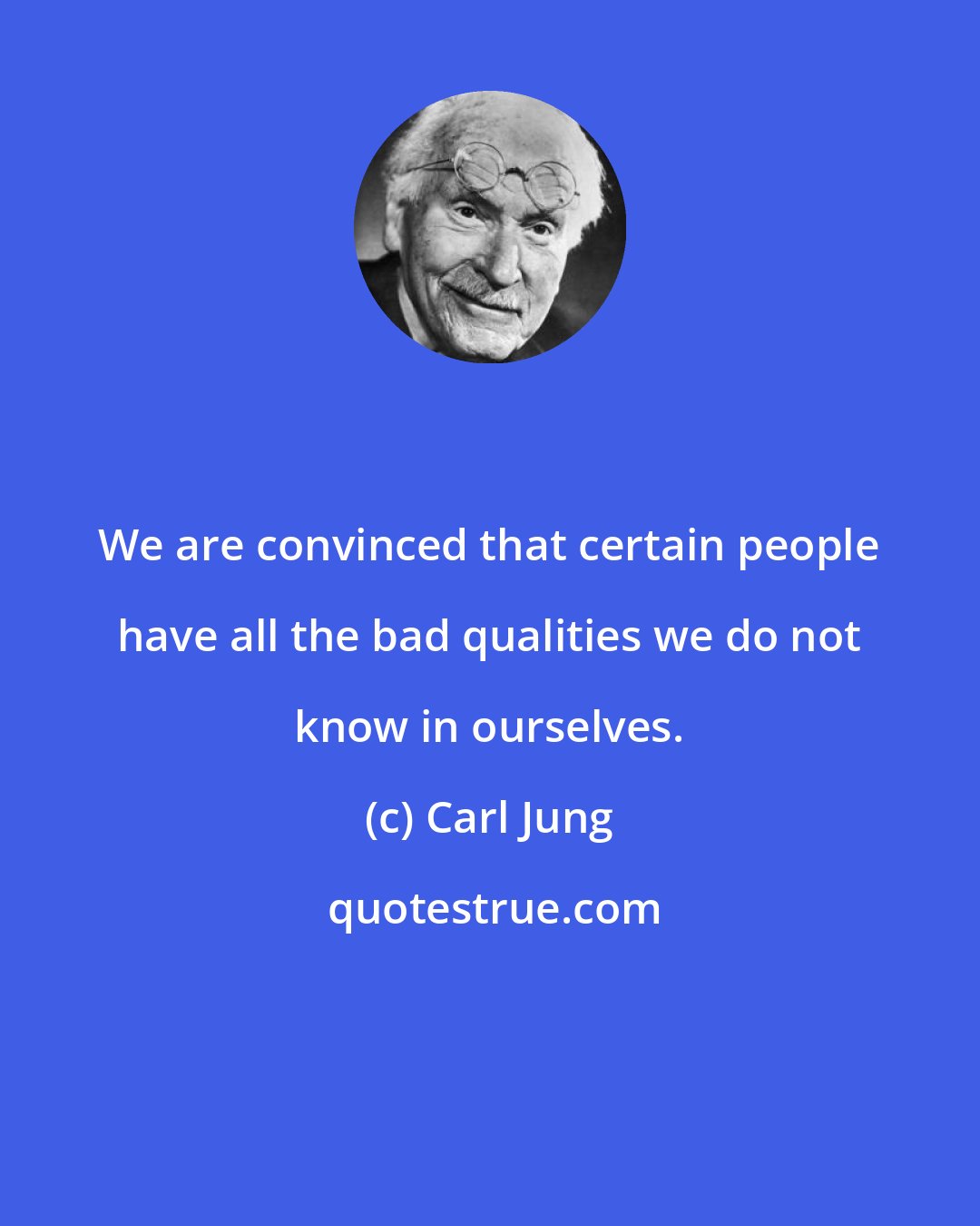 Carl Jung: We are convinced that certain people have all the bad qualities we do not know in ourselves.