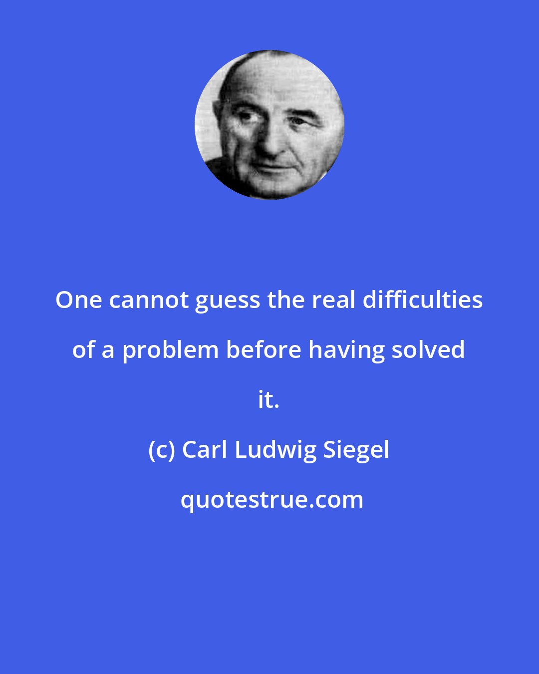 Carl Ludwig Siegel: One cannot guess the real difficulties of a problem before having solved it.