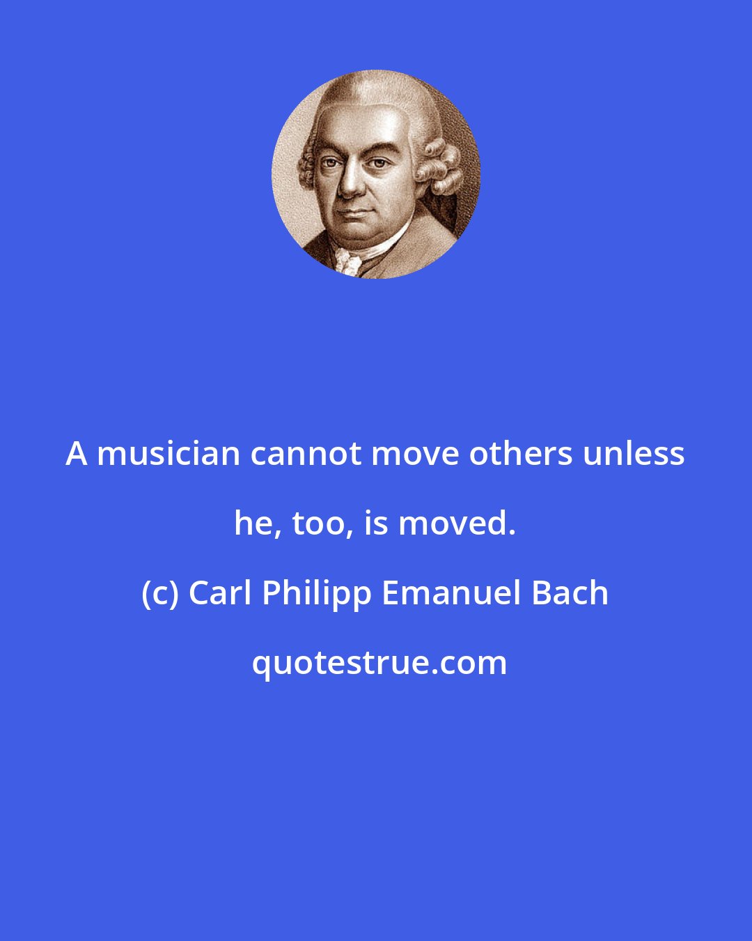 Carl Philipp Emanuel Bach: A musician cannot move others unless he, too, is moved.