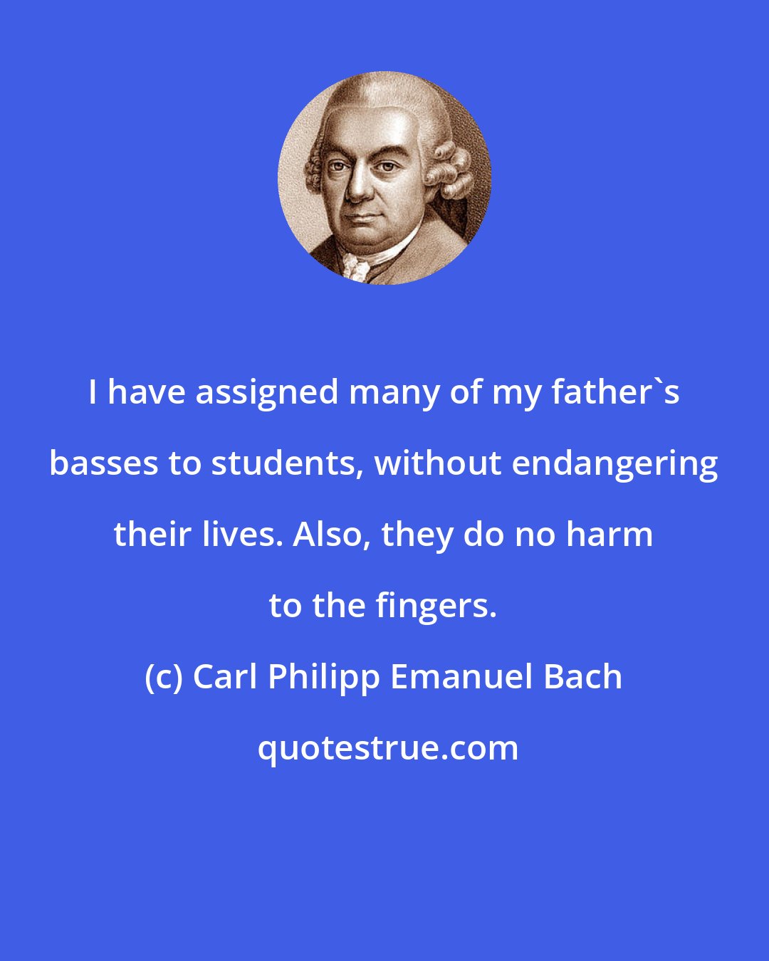 Carl Philipp Emanuel Bach: I have assigned many of my father's basses to students, without endangering their lives. Also, they do no harm to the fingers.