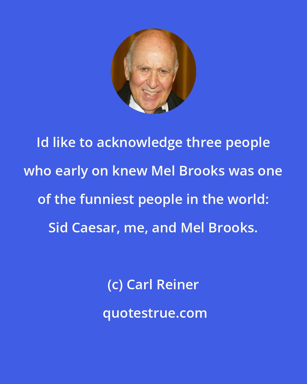 Carl Reiner: Id like to acknowledge three people who early on knew Mel Brooks was one of the funniest people in the world: Sid Caesar, me, and Mel Brooks.