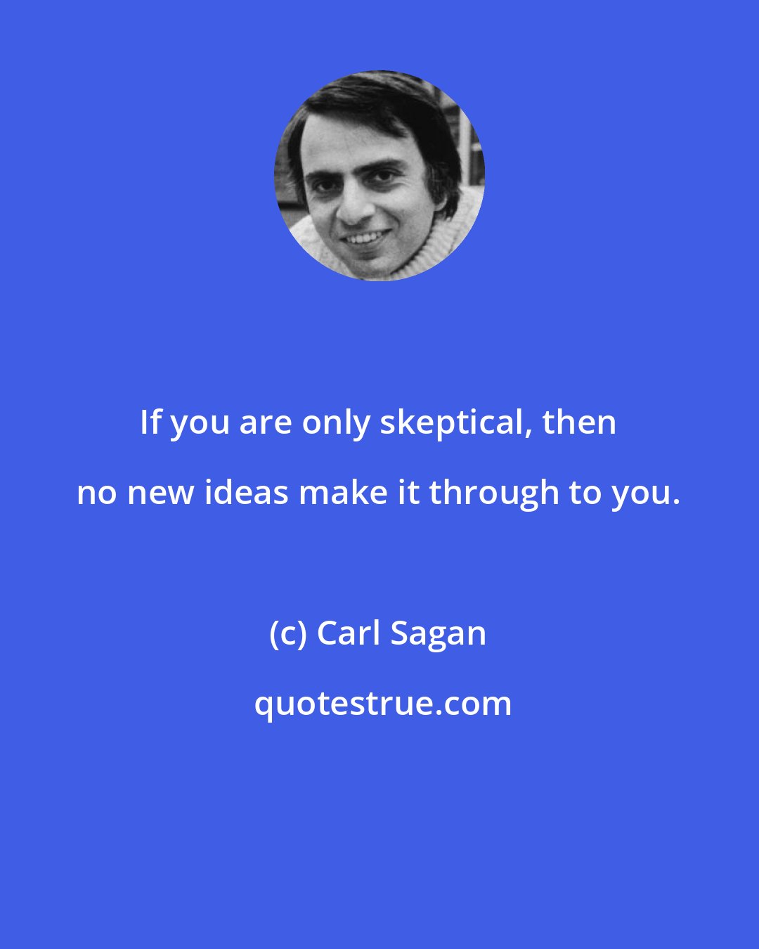 Carl Sagan: If you are only skeptical, then no new ideas make it through to you.