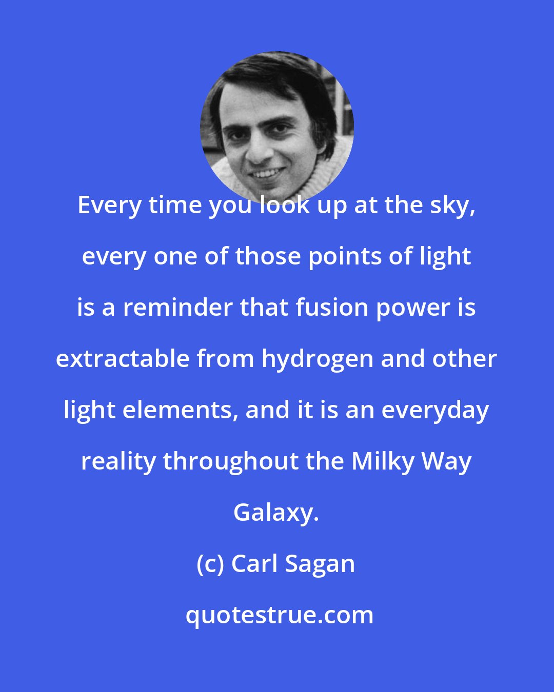 Carl Sagan: Every time you look up at the sky, every one of those points of light is a reminder that fusion power is extractable from hydrogen and other light elements, and it is an everyday reality throughout the Milky Way Galaxy.