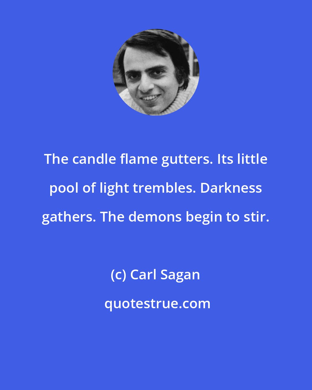 Carl Sagan: The candle flame gutters. Its little pool of light trembles. Darkness gathers. The demons begin to stir.