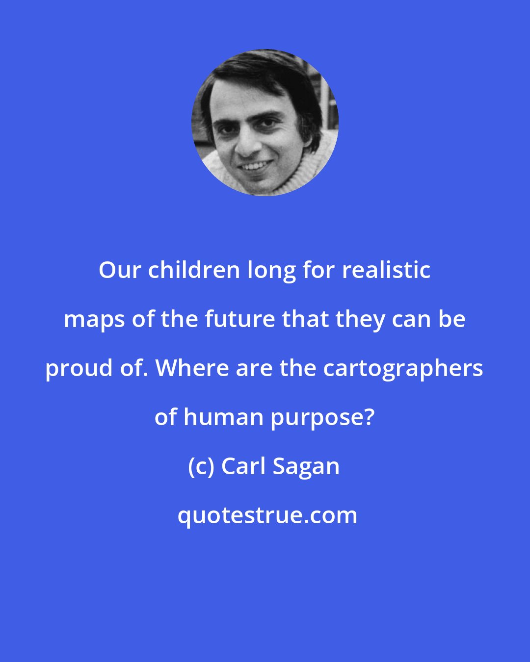 Carl Sagan: Our children long for realistic maps of the future that they can be proud of. Where are the cartographers of human purpose?