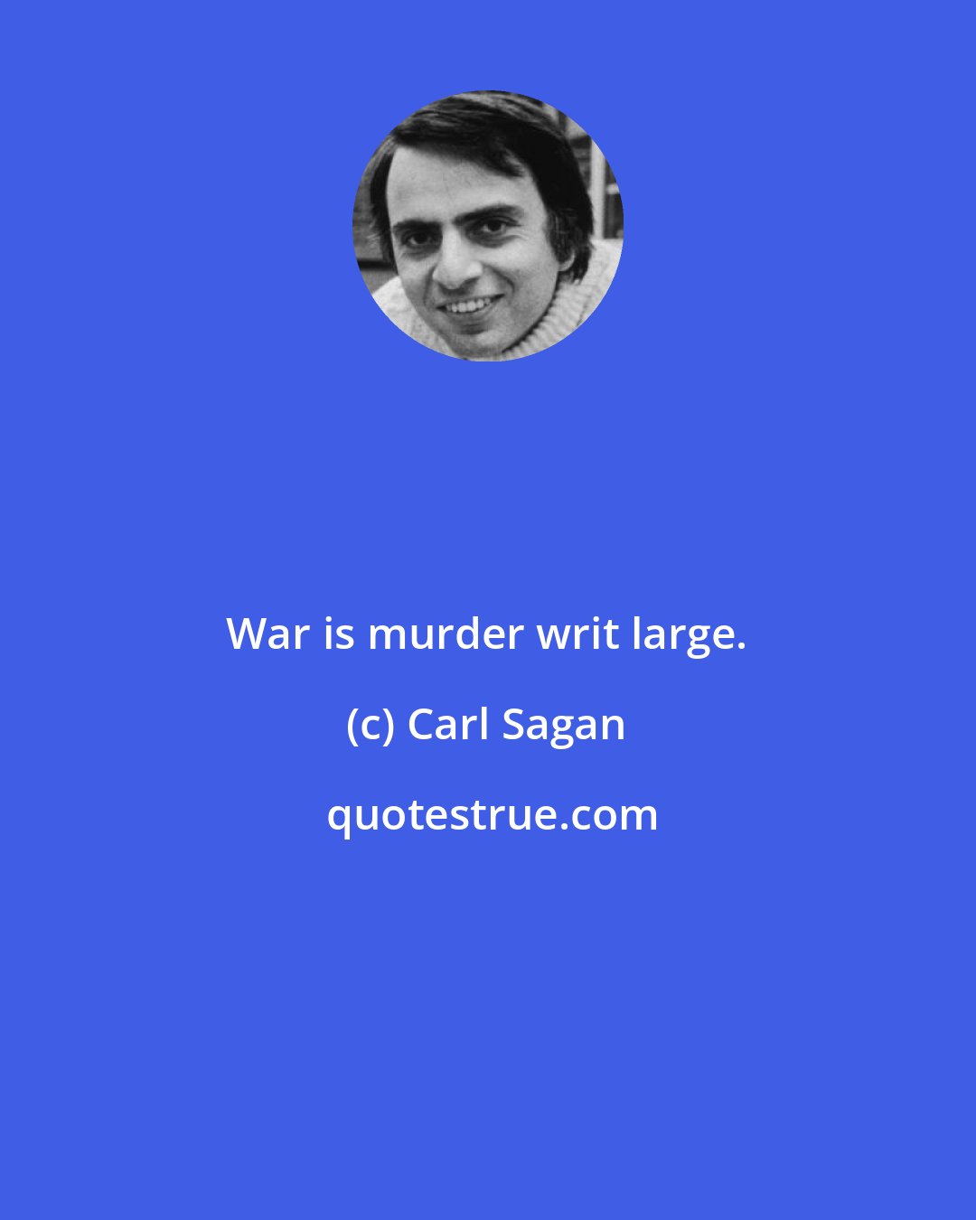 Carl Sagan: War is murder writ large.