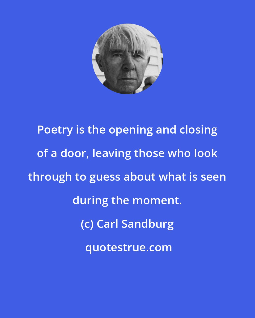 Carl Sandburg: Poetry is the opening and closing of a door, leaving those who look through to guess about what is seen during the moment.