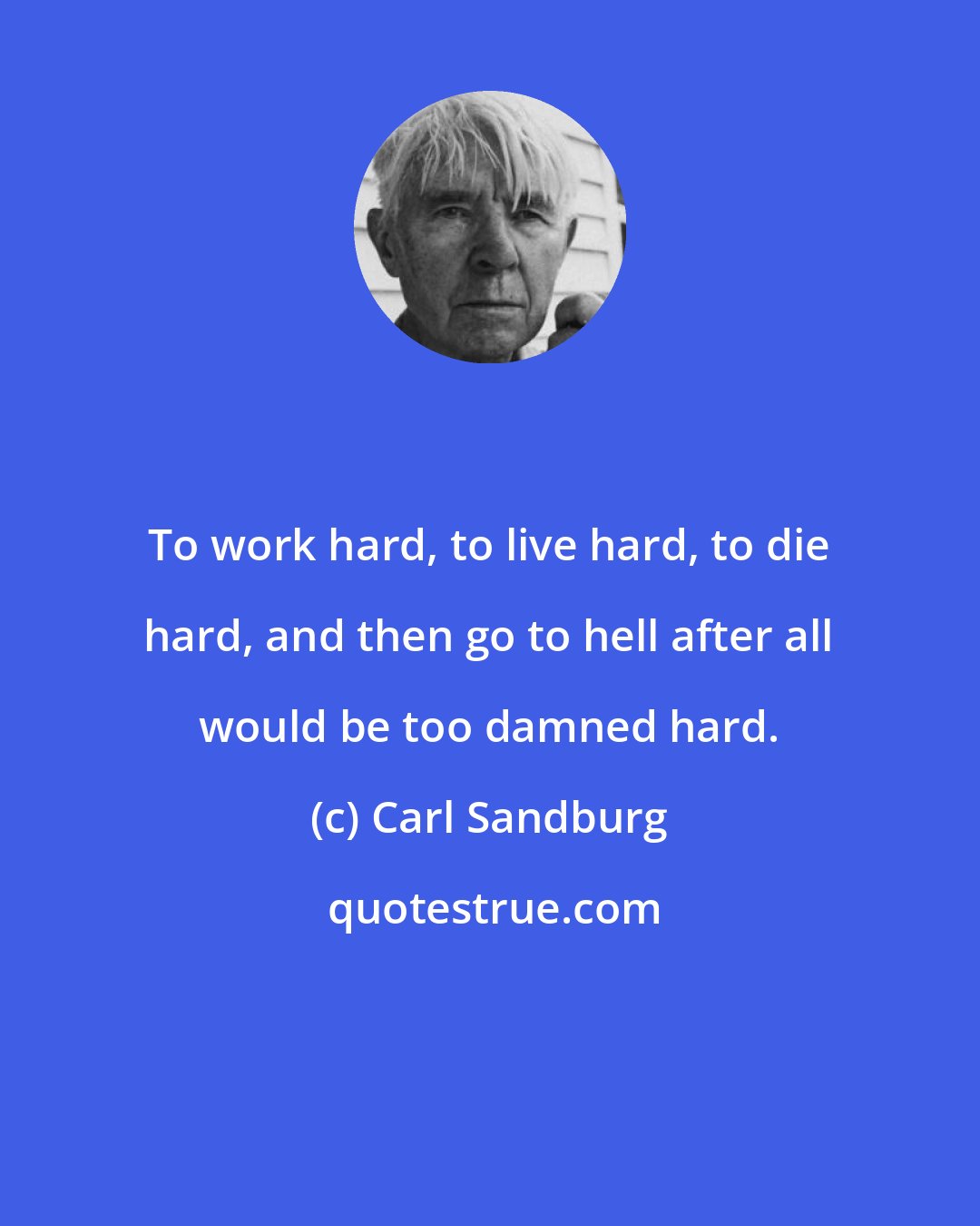Carl Sandburg: To work hard, to live hard, to die hard, and then go to hell after all would be too damned hard.