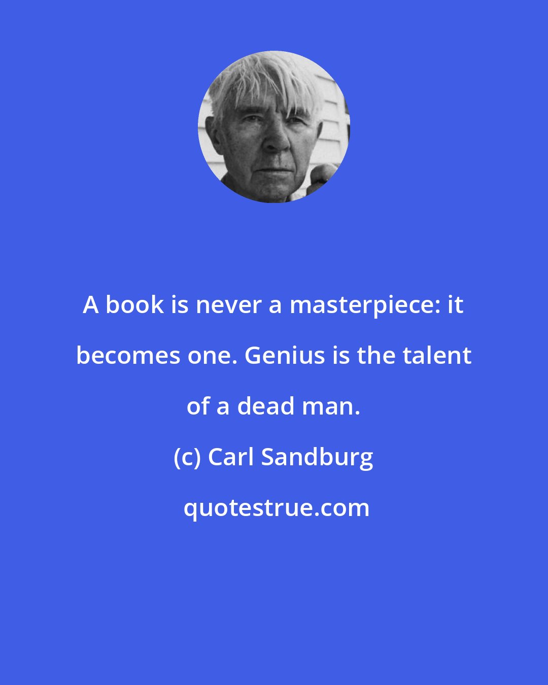 Carl Sandburg: A book is never a masterpiece: it becomes one. Genius is the talent of a dead man.