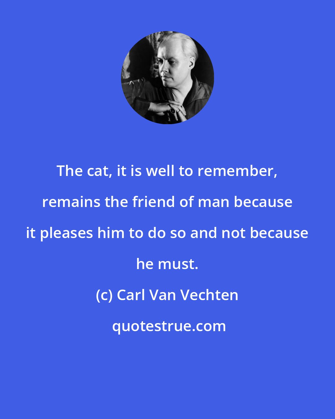 Carl Van Vechten: The cat, it is well to remember, remains the friend of man because it pleases him to do so and not because he must.