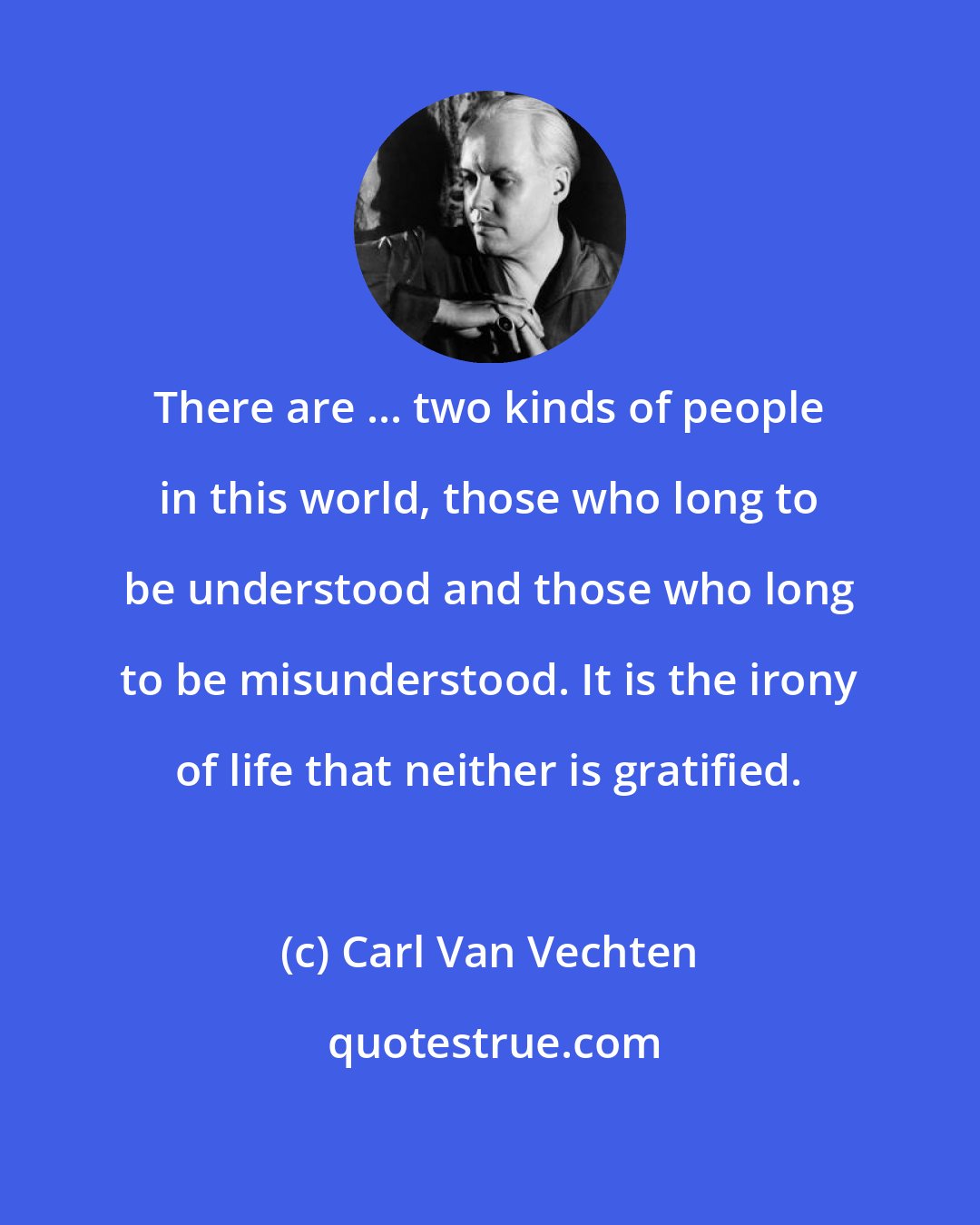 Carl Van Vechten: There are ... two kinds of people in this world, those who long to be understood and those who long to be misunderstood. It is the irony of life that neither is gratified.