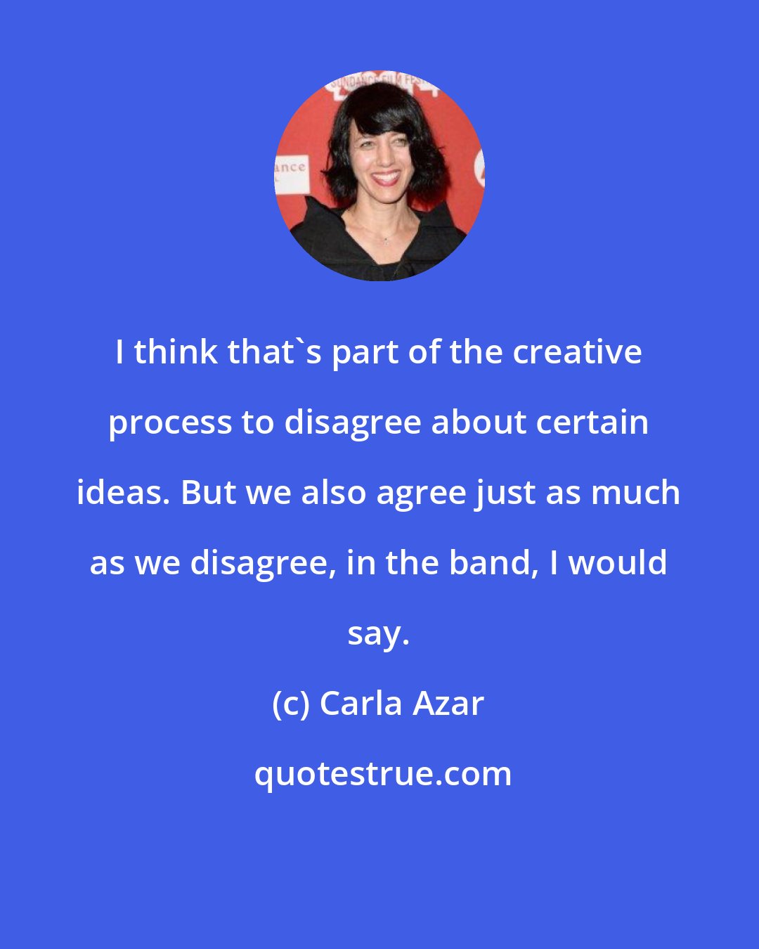 Carla Azar: I think that's part of the creative process to disagree about certain ideas. But we also agree just as much as we disagree, in the band, I would say.