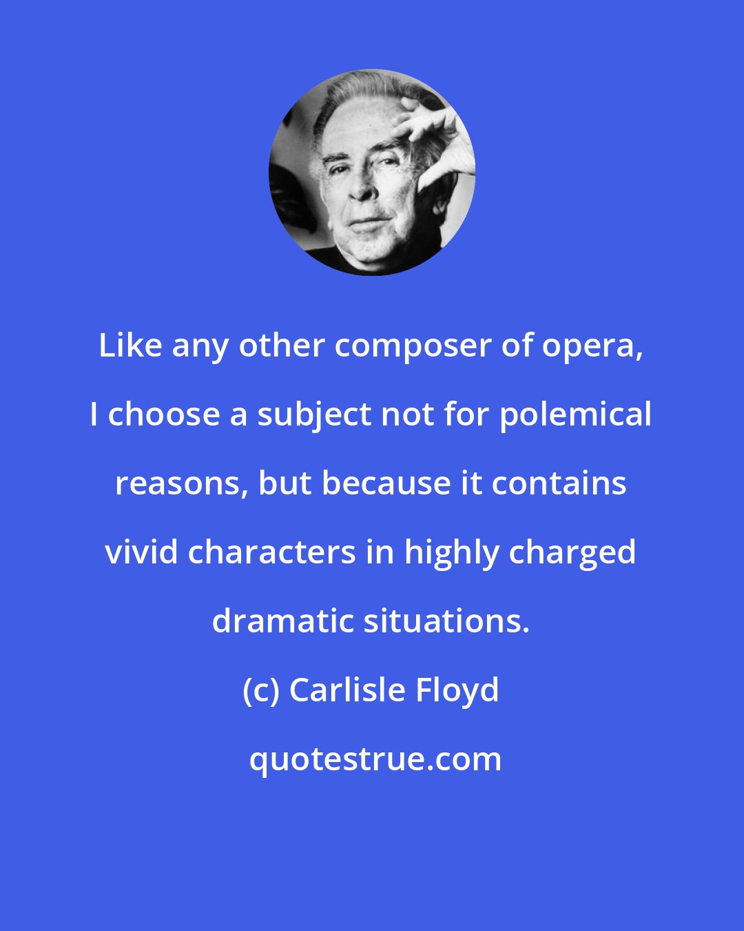 Carlisle Floyd: Like any other composer of opera, I choose a subject not for polemical reasons, but because it contains vivid characters in highly charged dramatic situations.