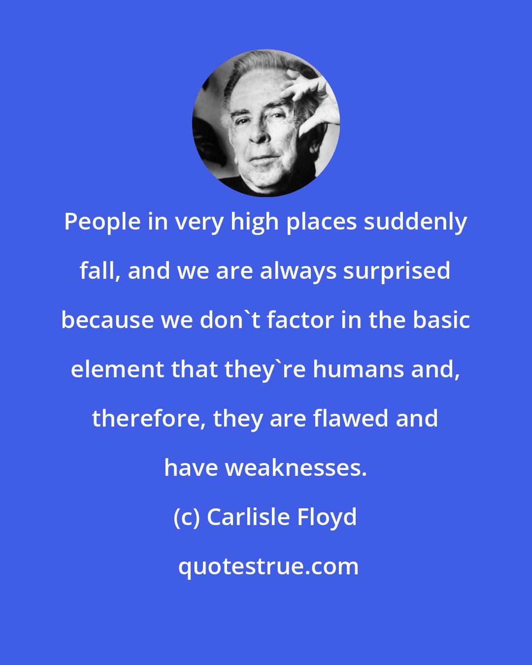 Carlisle Floyd: People in very high places suddenly fall, and we are always surprised because we don't factor in the basic element that they're humans and, therefore, they are flawed and have weaknesses.