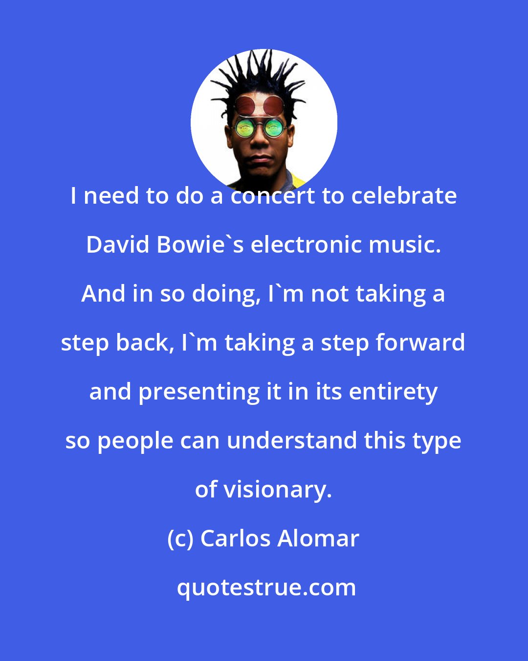 Carlos Alomar: I need to do a concert to celebrate David Bowie's electronic music. And in so doing, I'm not taking a step back, I'm taking a step forward and presenting it in its entirety so people can understand this type of visionary.