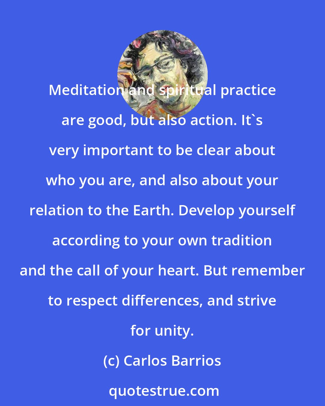 Carlos Barrios: Meditation and spiritual practice are good, but also action. It's very important to be clear about who you are, and also about your relation to the Earth. Develop yourself according to your own tradition and the call of your heart. But remember to respect differences, and strive for unity.