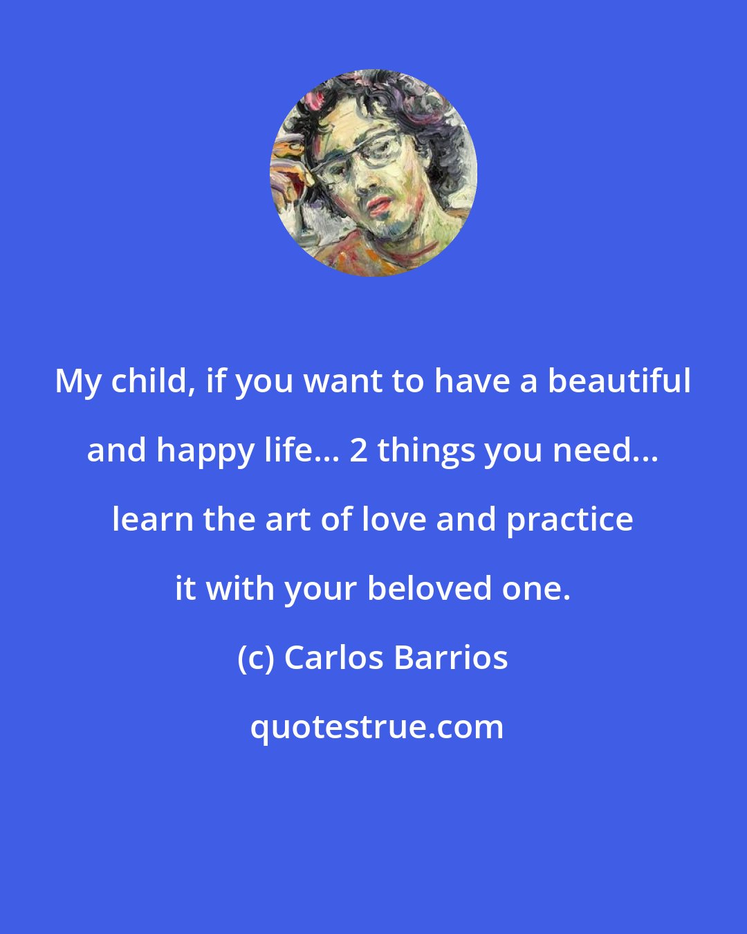 Carlos Barrios: My child, if you want to have a beautiful and happy life... 2 things you need... learn the art of love and practice it with your beloved one.