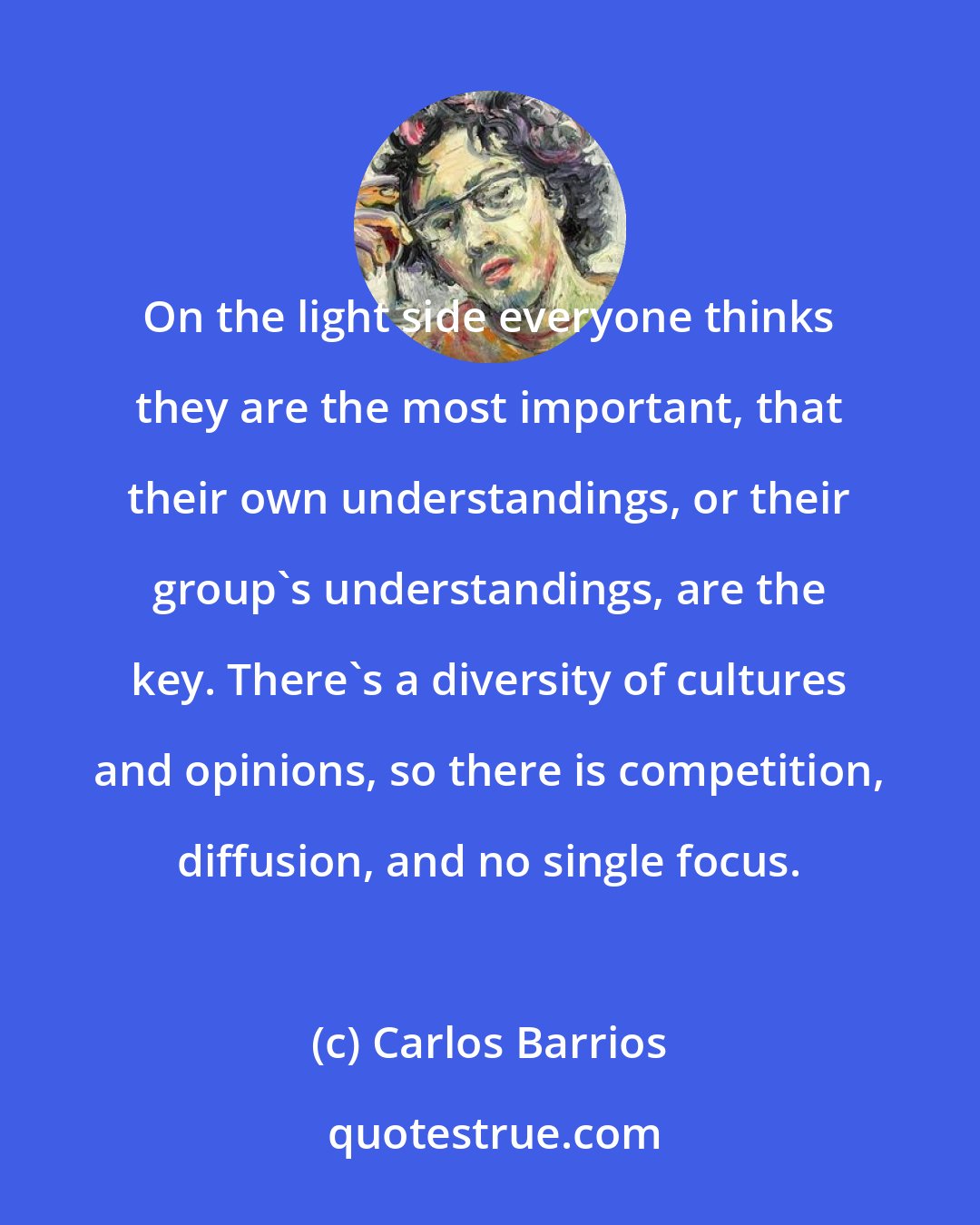 Carlos Barrios: On the light side everyone thinks they are the most important, that their own understandings, or their group's understandings, are the key. There's a diversity of cultures and opinions, so there is competition, diffusion, and no single focus.