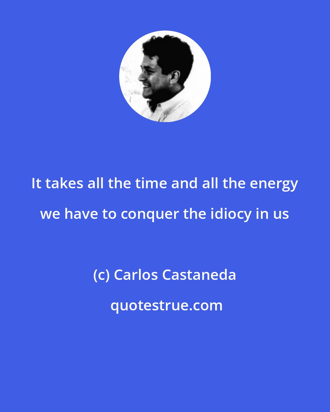 Carlos Castaneda: It takes all the time and all the energy we have to conquer the idiocy in us