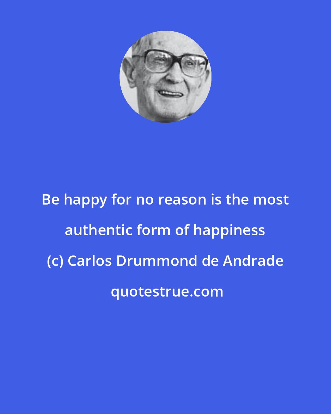 Carlos Drummond de Andrade: Be happy for no reason is the most authentic form of happiness
