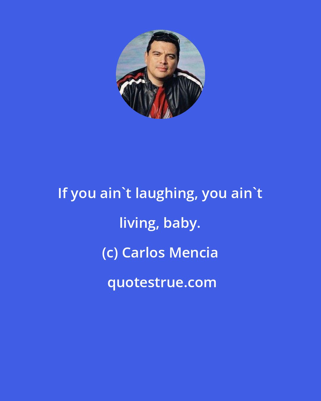 Carlos Mencia: If you ain't laughing, you ain't living, baby.