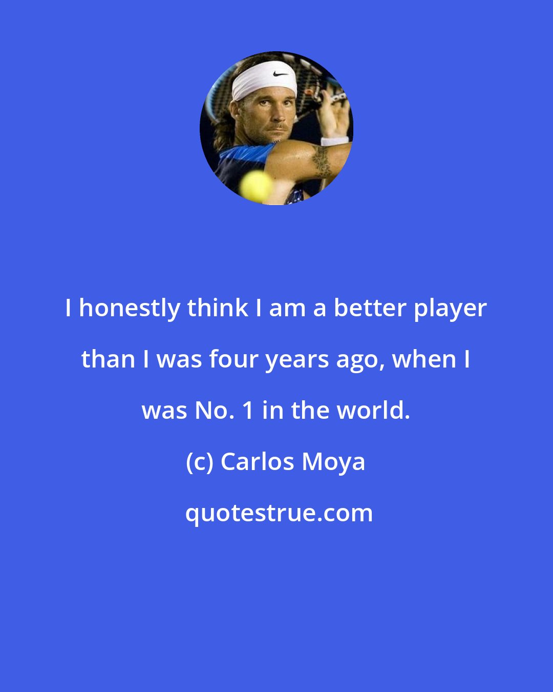 Carlos Moya: I honestly think I am a better player than I was four years ago, when I was No. 1 in the world.