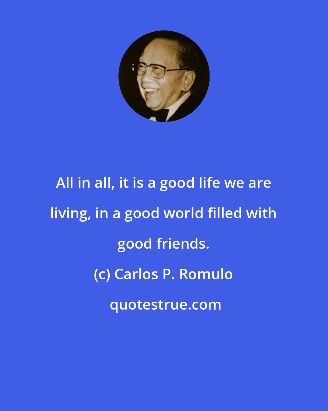 Carlos P. Romulo: All in all, it is a good life we are living, in a good world filled with good friends.