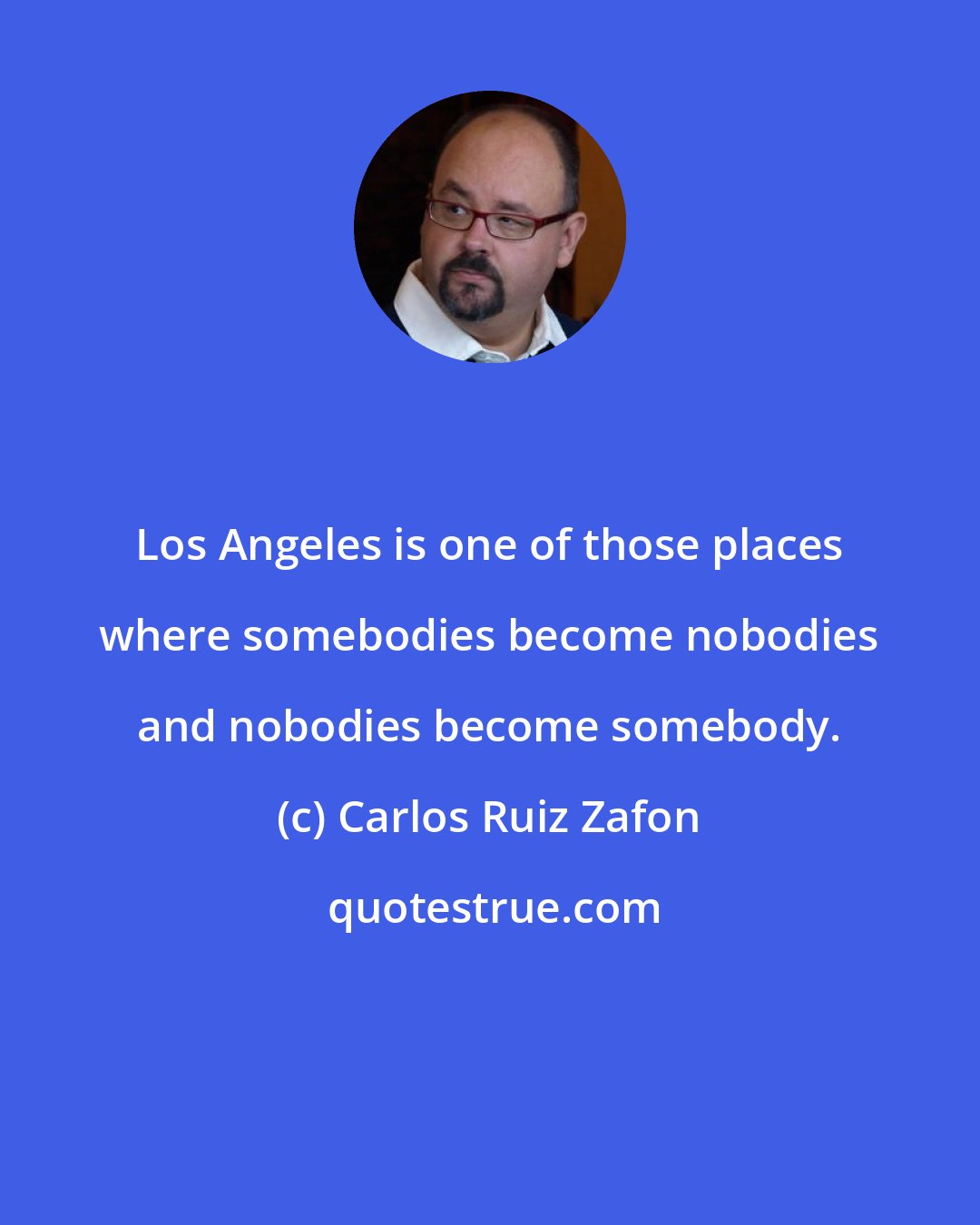 Carlos Ruiz Zafon: Los Angeles is one of those places where somebodies become nobodies and nobodies become somebody.