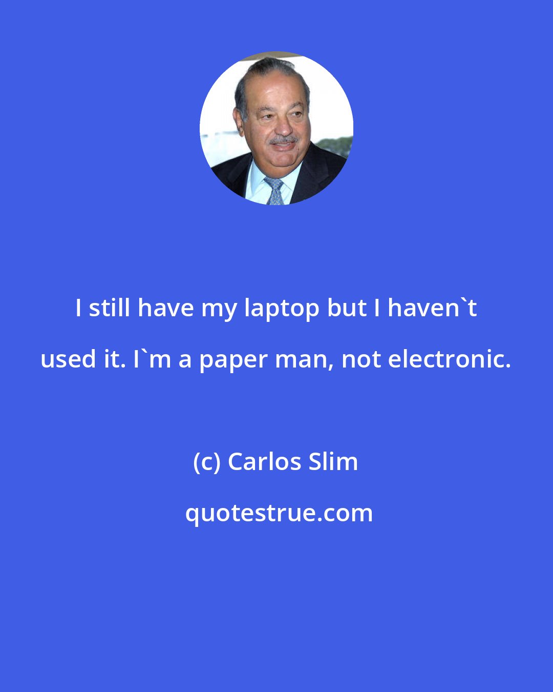 Carlos Slim: I still have my laptop but I haven't used it. I'm a paper man, not electronic.