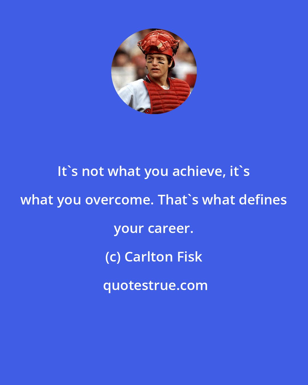 Carlton Fisk: It's not what you achieve, it's what you overcome. That's what defines your career.