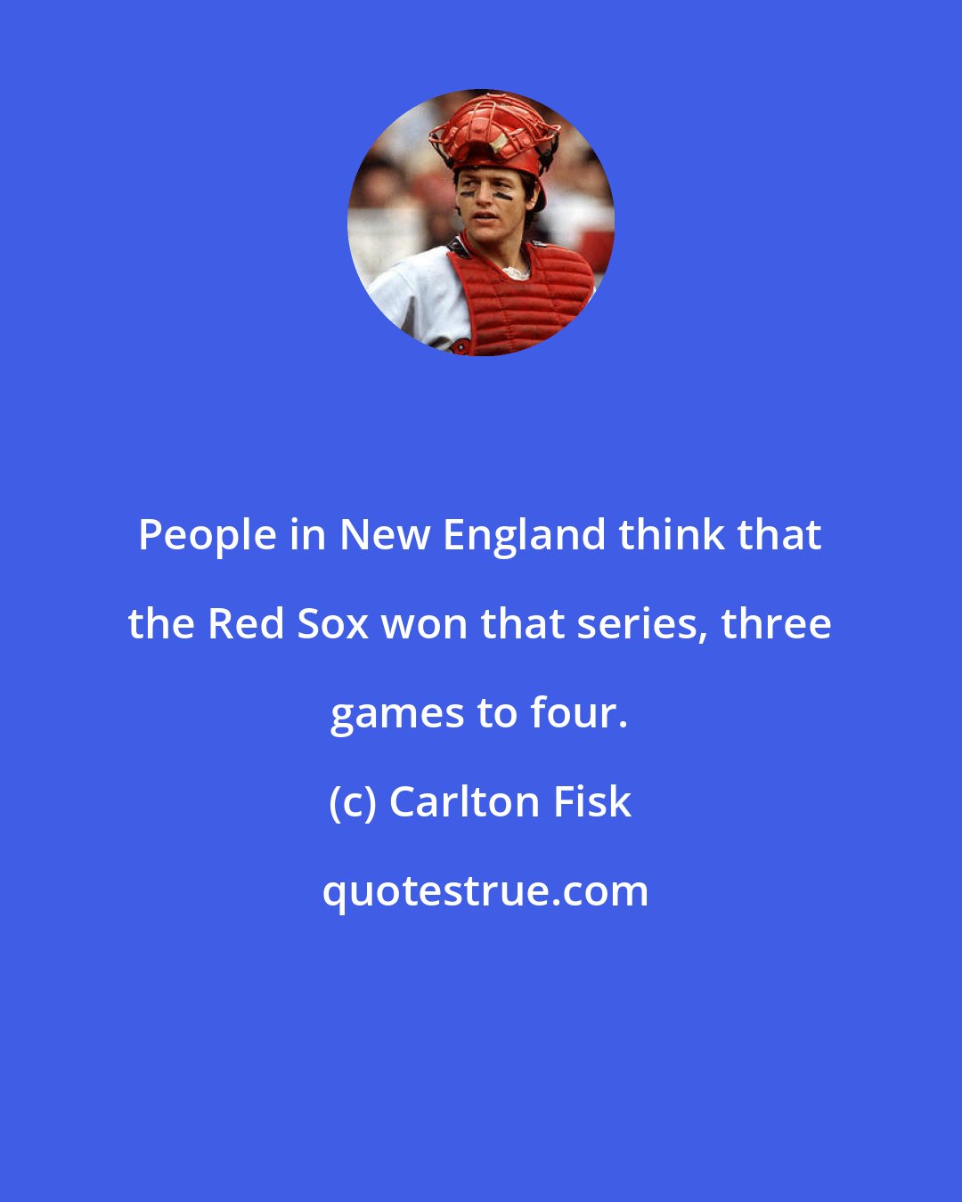 Carlton Fisk: People in New England think that the Red Sox won that series, three games to four.