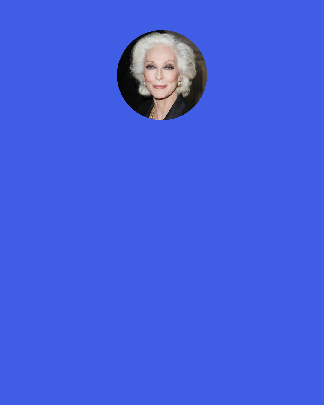 Carmen Dell'Orefice: I was friends with Salvador Dalí until the day he died. Lucky me. I can't say why. I didn't live to be noticed, I lived to enjoy the excitement of doing right that day, and I knew I was doing it right when they would have me back. That was the thrill for me. I yearned to be validated because my mother was stern and I never did much right, that's how I perceived it.