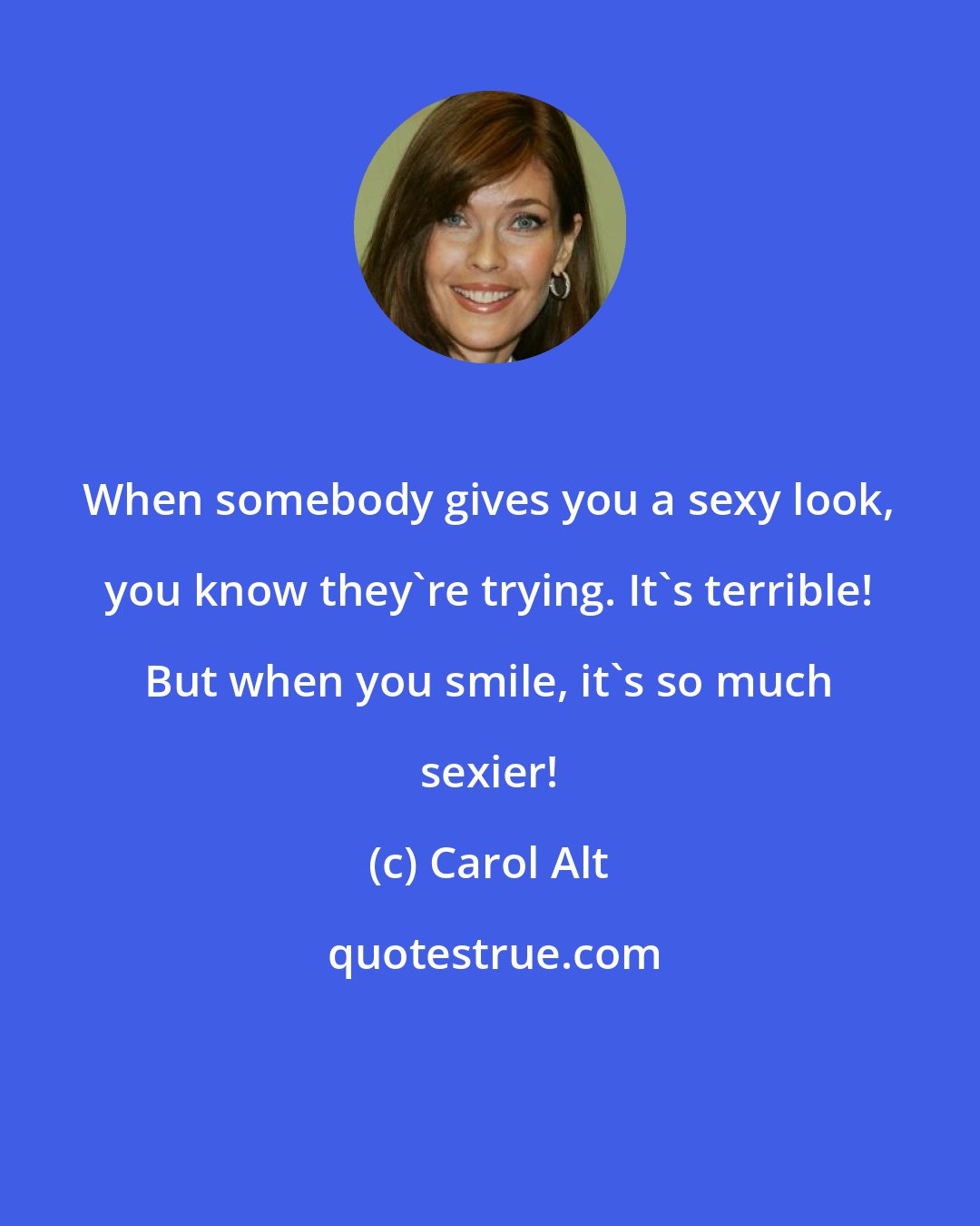 Carol Alt: When somebody gives you a sexy look, you know they're trying. It's terrible! But when you smile, it's so much sexier!