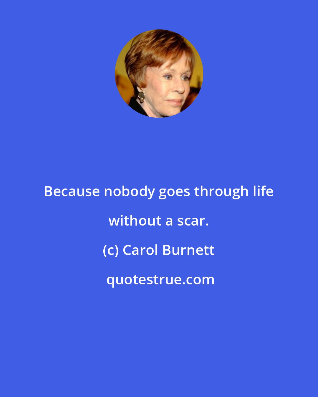 Carol Burnett: Because nobody goes through life without a scar.