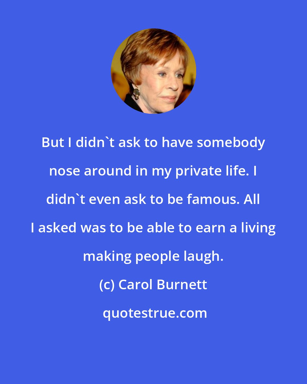 Carol Burnett: But I didn't ask to have somebody nose around in my private life. I didn't even ask to be famous. All I asked was to be able to earn a living making people laugh.