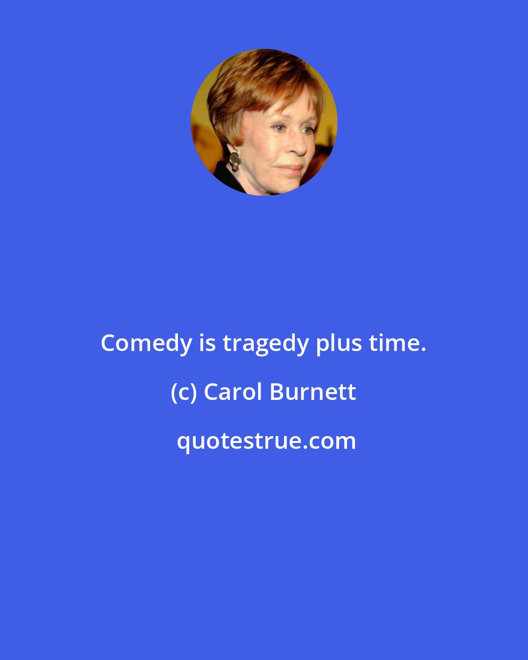 Carol Burnett: Comedy is tragedy plus time.